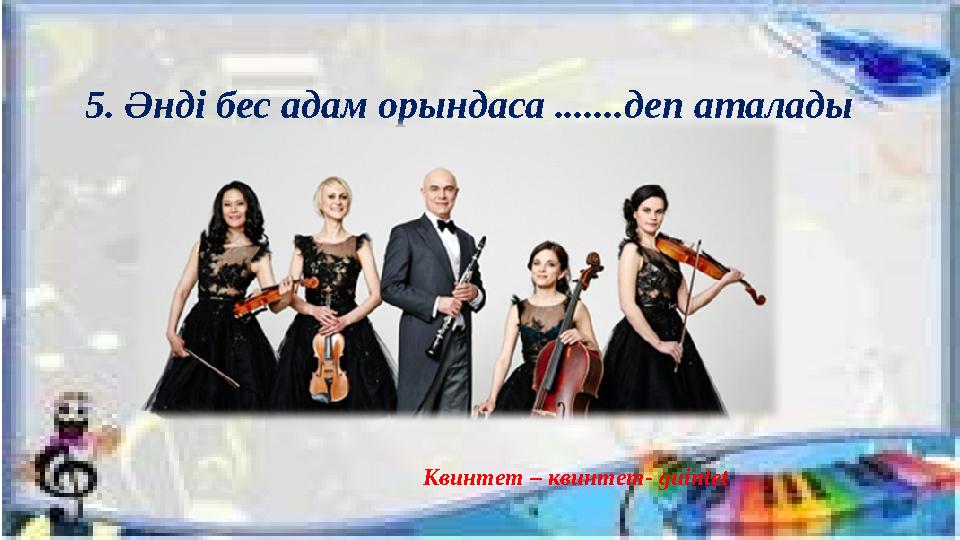 5. Әнді бес адам орындаса .......деп аталады Квинтет – квинтет- guintet