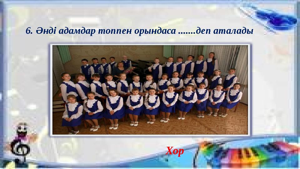 6. Әнді адамдар топпен орындаса .......деп аталады Хор