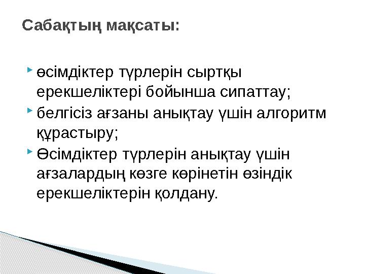  өсімдіктер түрлерін сыртқы ерекшеліктері бойынша сипаттау;  белгісіз ағзаны анықтау үшін алгоритм құрастыру;  Өсімдіктер