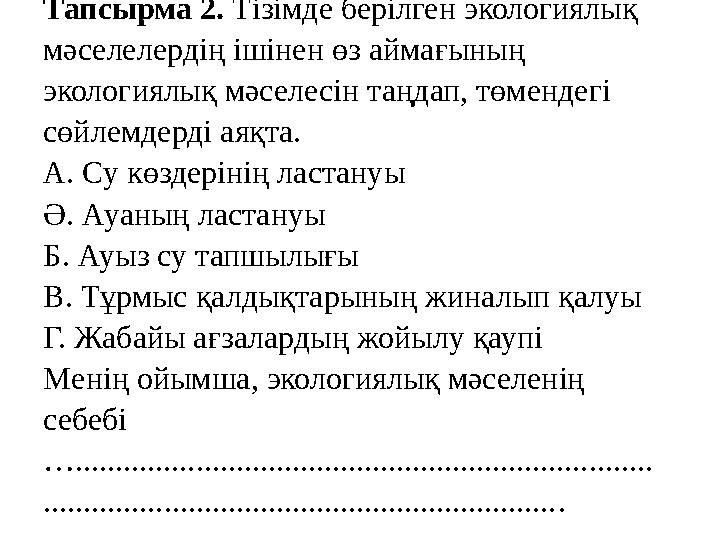 Тапсырма 2 . Тізімде берілген экологиялық мәселелердің ішінен өз аймағының экологиялық мәселес ін таңдап, төмендегі сөйле