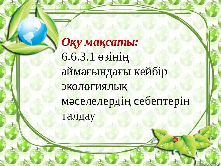 О қу мақсаты: 6.6.3.1 өзінің аймағындағы кейбір экологиялық мәселелердің себептерін талдау