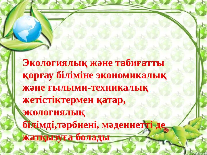 Экологиялық және табиғатты қорғау біліміне экономикалық және ғылыми-техникалық жетістіктермен қатар, экологиялық білімді,тәрб