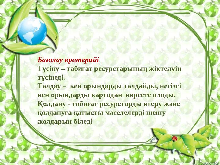 Бағалау критерийі Түсіну – табиғат ресурстарының жіктелуін түсінеді. Талдау – кен орындарды талдайды, негізгі кен орындарды к