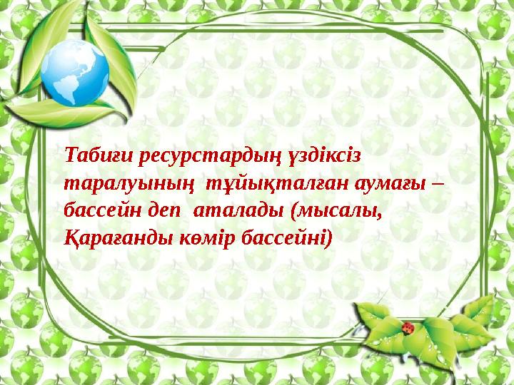 Табиғи ресурстардың үздіксіз таралуының тұйықталған аумағы – бассейн деп аталады (мысалы, Қарағанды көмір бассейні)