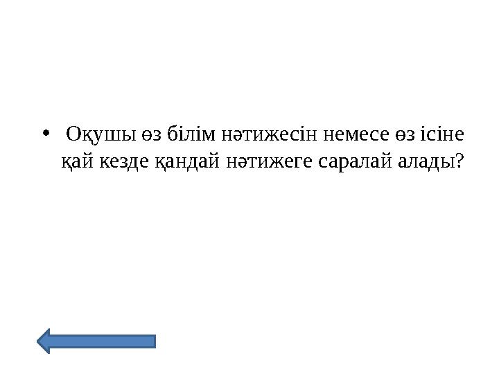 • Оқушы өз білім нәтижесін немесе өз ісіне қай кезде қандай нәтижеге саралай алады?