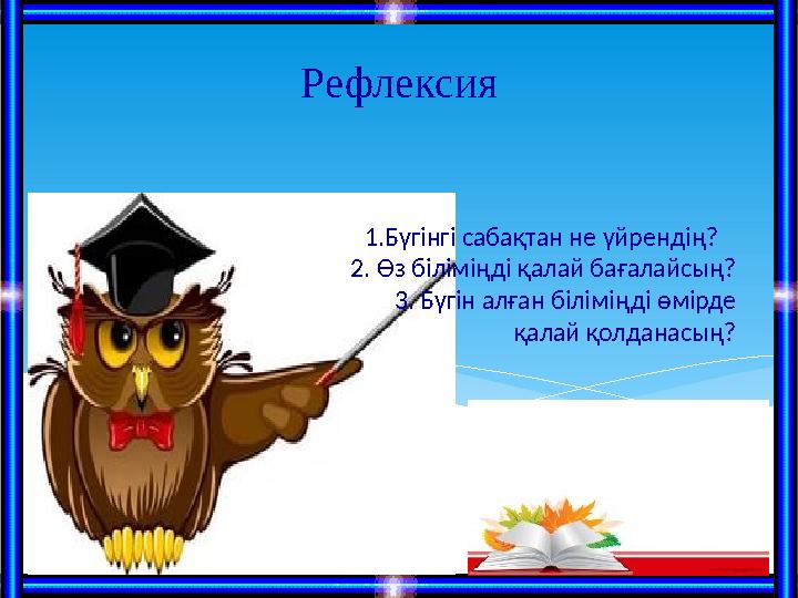 1.Бүгінгі сабақтан не үйрендің? 2. Өз біліміңді қалай бағалайсың? 3. Бүгін