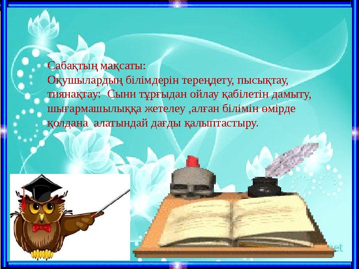 C абақтың мақсаты : Оқушылардың білімдерін тереңдету, пысықтау, тиянақтау: Сыни тұрғыдан ойлау қабілетін дамыту, шығармашылық