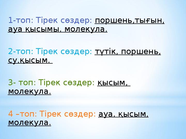 1-топ: Тірек сөздер: поршень,тығын, ауа қысымы, молекула. 2-топ: Тірек сөздер: түтік, поршень, су,қысым. 3- топ: Тірек сөзд 1-топ: Тірек сөздер: поршень,тығын, ауа қысымы, молекула. 2-топ: Тірек сөздер: түтік, поршень, су,қысым. 3- топ: Тірек сөзд
