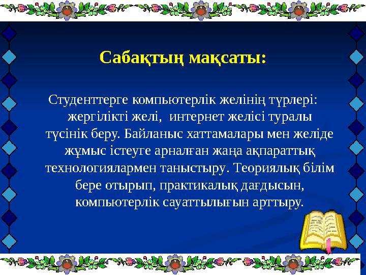 Сабақтың мақсаты: Студенттерге компьютерлік желінің түрлері: жергілікті желі, интернет желісі туралы түсінік беру. Байланыс