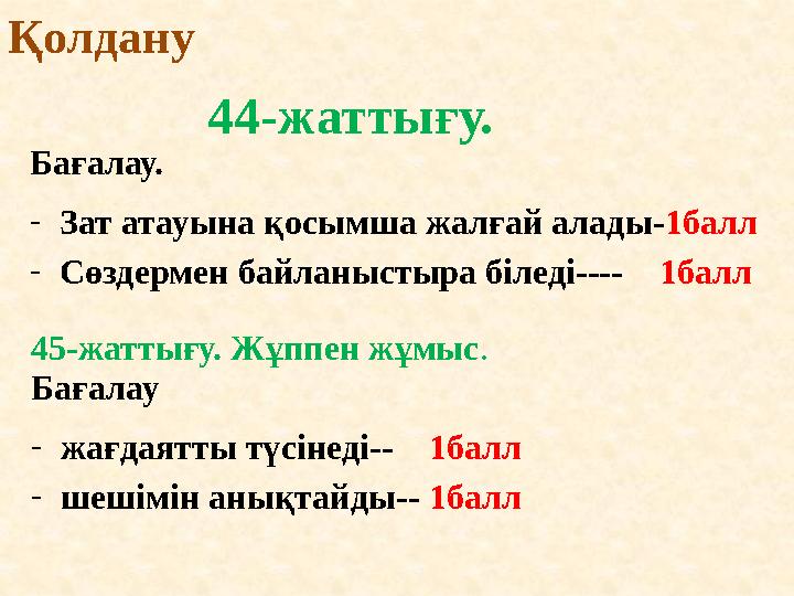 44-жаттығу.Қолдану Бағалау. - Зат атауына қосымша жалғай алады- 1балл - Сөздермен байланыстыра біледі---- 1балл 45-жаттығу.