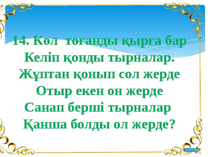 14 . Көл тоғанды қырға бар Келіп қонды тырналар. Жұптан қонып сол жерде Отыр екен он жерде Санап берші тырналар Қанша болды о