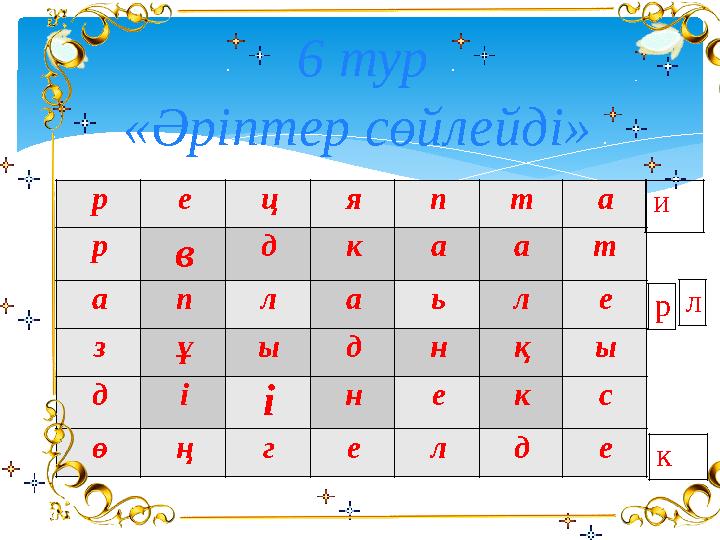 6 тур «Әріптер сөйлейді» р е ц я п т а р в д к а а т а п л а ь л е з ұ ы д н қ ы д і і н е к с ө ң г е л д е и р л к