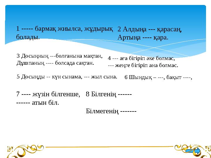 1 ----- бармақ жиылса, жұдырық болады. 2 Алдыңа --- қарасаң, Артыңа ---- қара. 3 Досыңның ---болғанына мақтан, Дұшпаның ---- бо