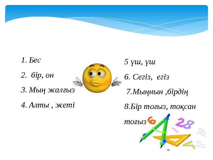 1. Бес 2. бір, он 3. Мың жалғыз 4. Алты , жеті 5 үш, үш 6. Сегіз, егіз 7.Мыңнын ,бірдің 8.Бір тоғыз, тоқсан то