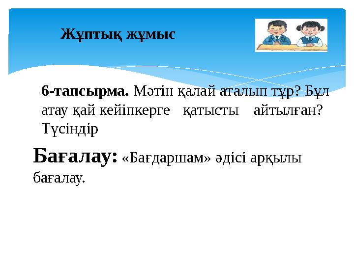 Жұптық жұмыс 6-тапсырма. Мәтін қалай аталып тұр? Бұл атау қай кейіпкерге қатысты айтылған? Түсіндір Бағалау: «Бағдаршам» ә