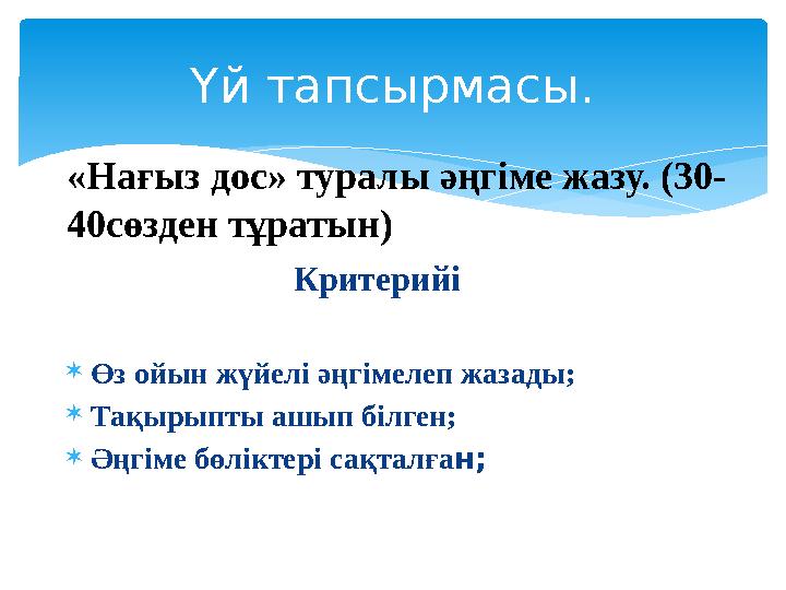 Критерийі  Өз ойын жүйелі әңгімелеп жазады;  Тақырыпты ашып білген;  Әңгіме бөліктері сақталға н;Үй тапсырмасы. «Нағыз дос» т