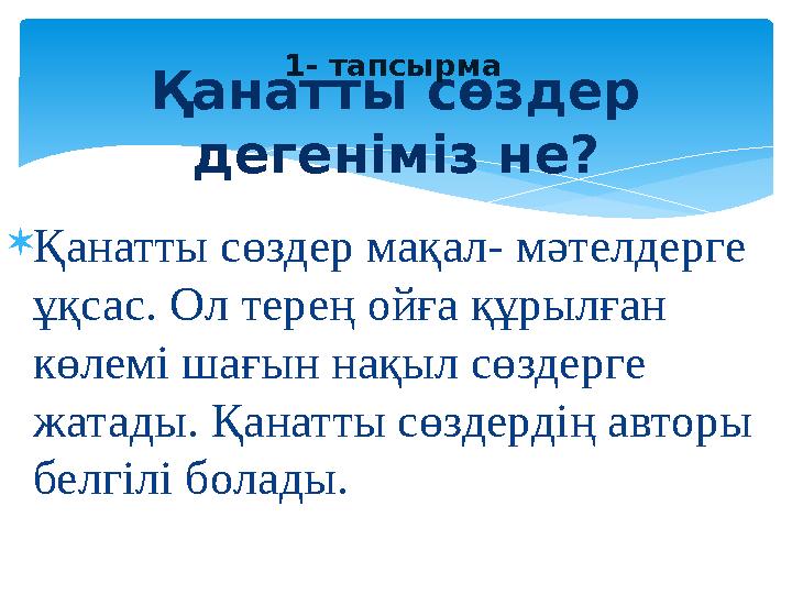  Қанатты сөздер мақал- мәтелдерге ұқсас. Ол терең ойға құрылған көлемі шағын нақыл сөздерге жатады. Қанатты сөздердің авторы