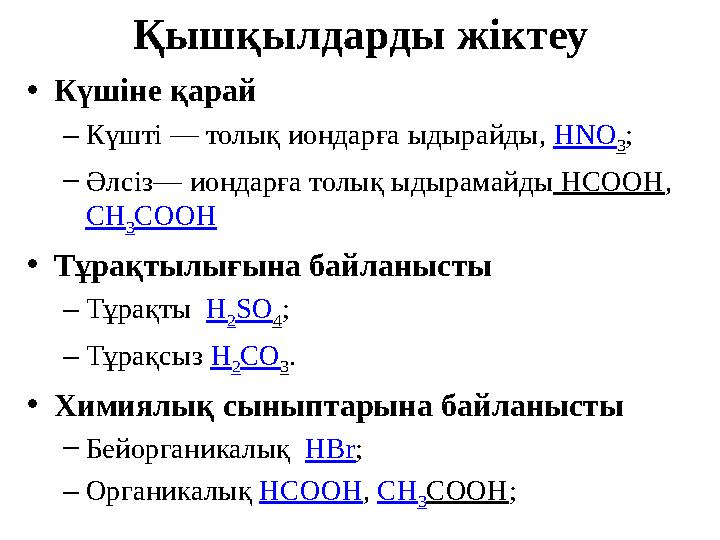 • Күшіне қарай – Күшті — толық иондарға ыдырайды, HNO 3 ; – Әлсіз— иондарға толық ыдырамайды HCOOH , CH 3 COOH • Тұрақтылығын