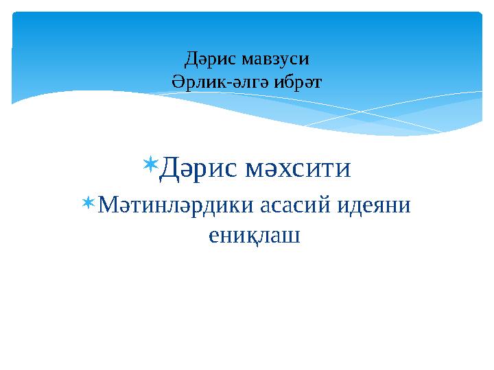  Дәрис мәхсити  Мәтинләрдики асасий идеяни ениқлашДәрис мавзуси Әрлик-әлгә ибрәт