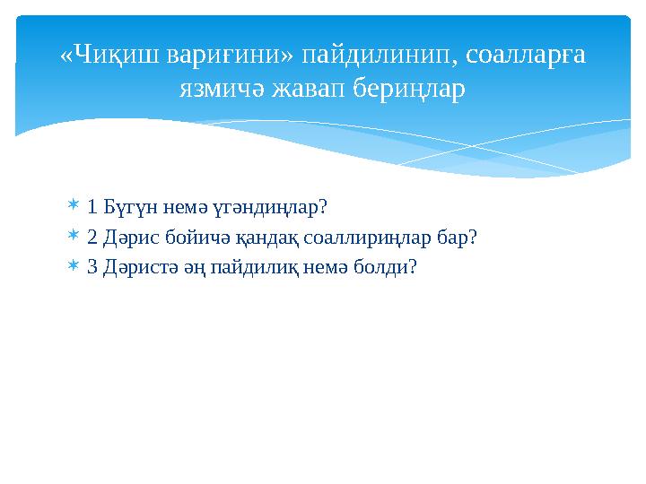  1 Бүгүн немә үгәндиңлар?  2 Дәрис бойичә қандақ соаллириңлар бар?  3 Дәристә әң пайдилиқ немә болди?«Чиқиш вариғини» пайдили