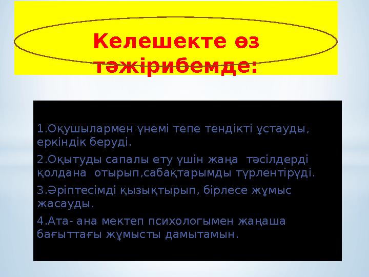 1. Оқушылармен үнемі тепе тендікті ұстауды, еркіндік беруді. 2.Оқытуды сапалы ету үшін жаңа тәсілдерді қолдана отырып,сабақ