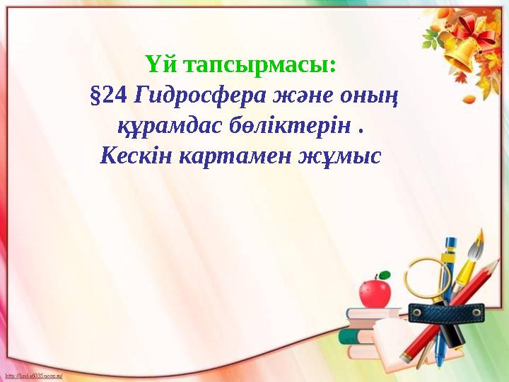 Үй тапсырмасы: §24 Гидросфера және оның құрамдас бөліктерін . Кескін картамен жұмыс