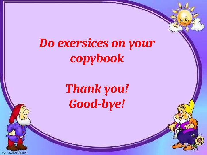 Do exersices on your copybook Thank you! Good-bye!