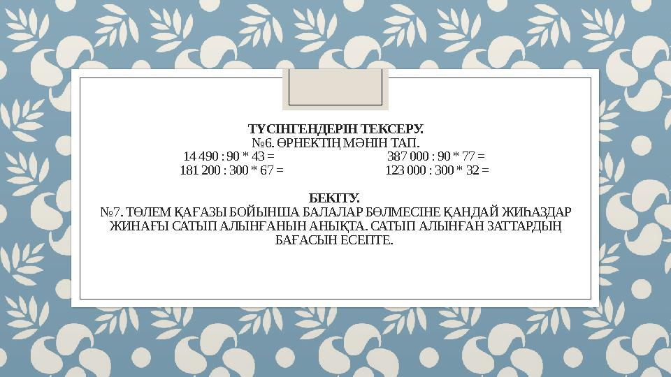 ТҮСІНГЕНДЕРІН ТЕКСЕРУ. № 6. ӨРНЕКТІҢ МӘНІН ТАП. 14 490 : 90 * 43 = 387 000 : 90 * 77 = 1