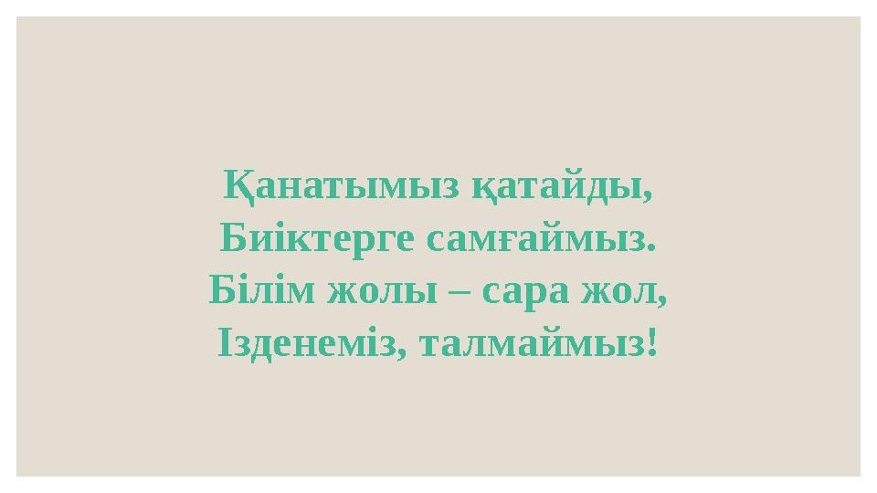 Қанатымыз қатайды, Биіктерге самғаймыз. Білім жолы – сара жол, Ізденеміз, талмаймыз!