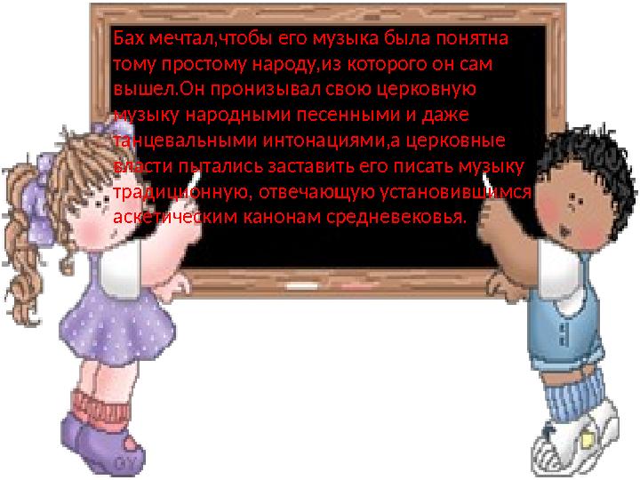 Бах мечтал,чтобы его музыка была понятна тому простому народу,из которого он сам вышел.Он пронизывал свою церковную музыку на