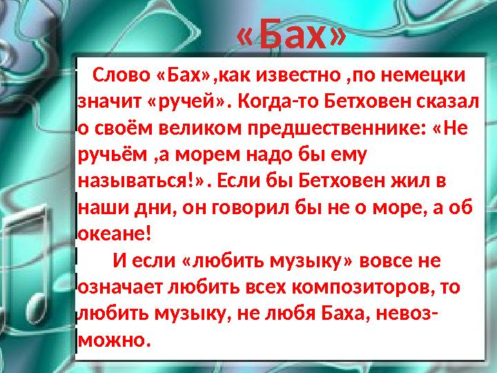 Слово «Бах»,как известно ,по немецки значит «ручей». Когда-то Бетховен сказал о своём великом предшественнике: «Не ручьём