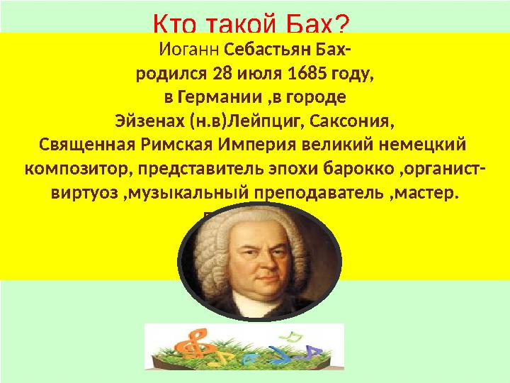 Кто такой Бах? Иоганн Себастьян Бах- родился 28 июля 1685 году, в Германии ,в городе Эйзенах (н.в)Лейпциг, Са
