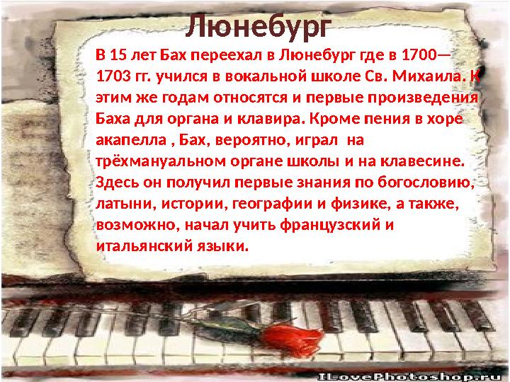 В 15 лет Бах переехал в Люнебург где в 1700— 1703 гг. учился в вокальной школе Св. Михаила. К этим же годам относятся и первые