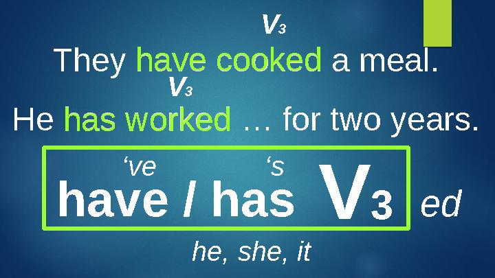 They have cooked a meal. He has worked … for two years. have / has V 3 he, she, it‘ ve ‘ shave cooked has worked edV 3 V 3