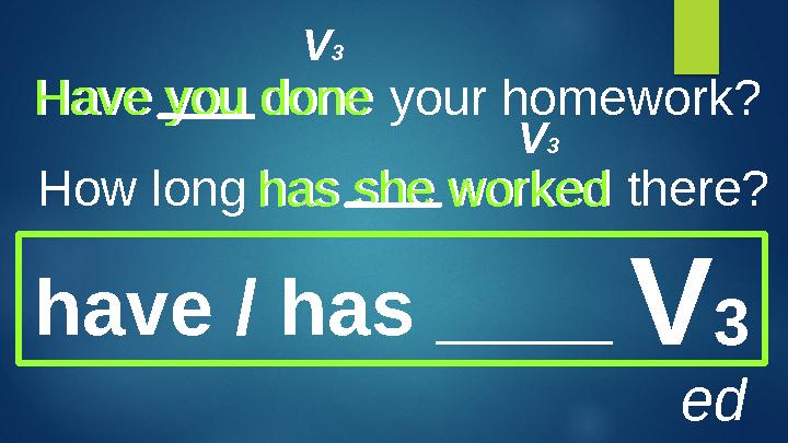 Have you done your homework? How long has she worked there? have / has ____ V 3 edhas she workedHave you done V 3 V 3