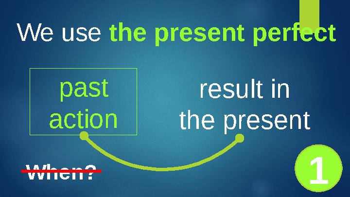 We use the present perfect past action result in the present When? 1