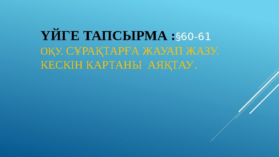 ҮЙГЕ ТАПСЫРМА : §60-61 ОҚУ. СҰРАҚТАРҒА ЖАУАП ЖАЗУ. КЕСКІН КАРТАНЫ АЯҚТАУ .