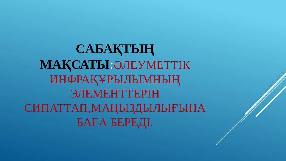 С АБАҚТЫҢ МАҚСАТЫ : ӘЛЕУМЕТТІК ИНФРАҚҰРЫЛЫМНЫҢ ЭЛЕМЕНТТЕРІН СИПАТТАП,МАҢЫЗДЫЛЫҒЫНА БАҒА БЕРЕДІ.