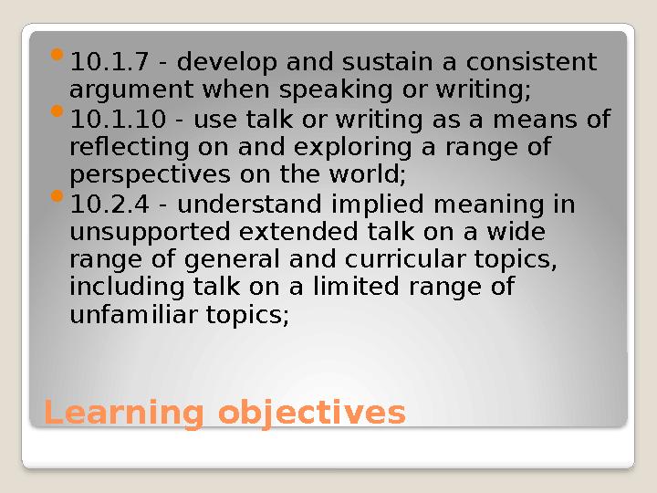 Learning objectives  10.1.7 - develop and sustain a consistent argument when speaking or writing;  10.1.10 - use talk or writ