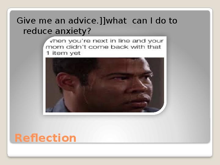 Reflection Give me an advice.]]what can I do to reduce anxiety?
