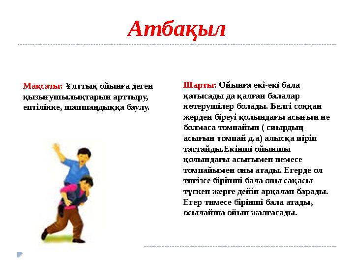 Атбақыл Мақсаты: Ұлттық ойынға деген қызығушылықтарын арттыру, ептілікке, шапшаңдыққа баулу. Шарты: Ойынға екі-екі бала қа
