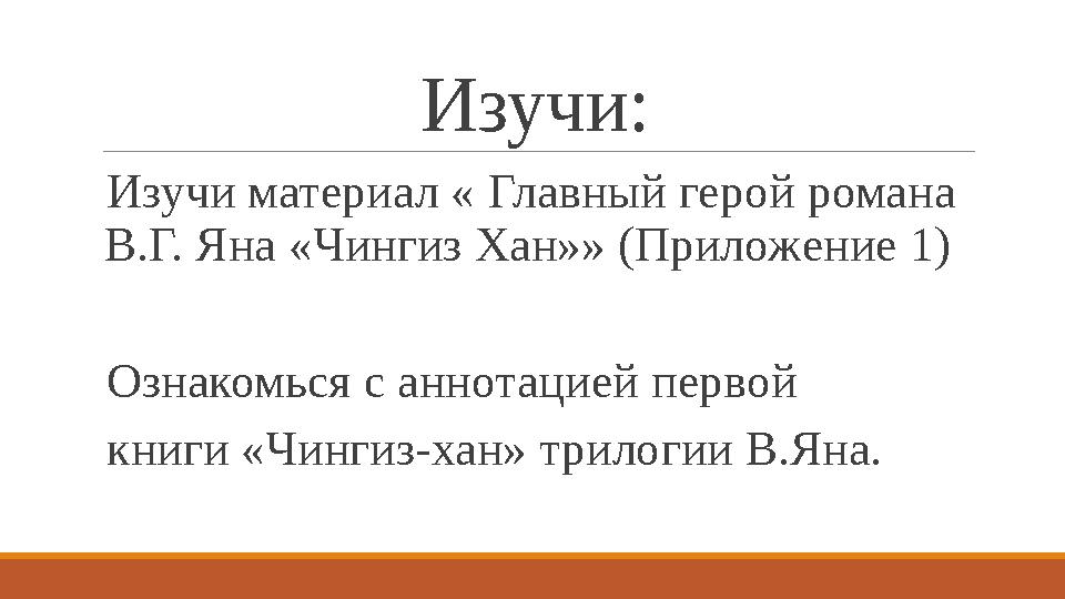 Изучи: Изучи мате́ риал « Главный г е́ рой романа В.Г. Яна «Чингиз Хан»» (Прилож е́ ни е́ 1) Ознакомься с аннотаци