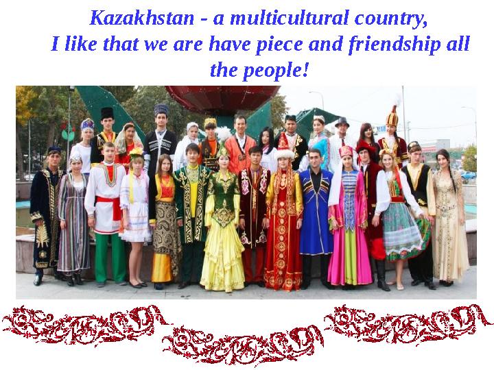 Kazakhstan - a multicultural country, I like that we are have piece and friendship all the people!