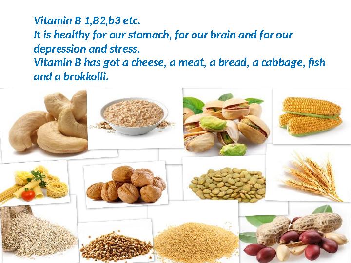 Vitamin B 1,B2,b3 etc. It is healthy for our stomach, for our brain and for our depression and stress. Vitamin B has got a chee