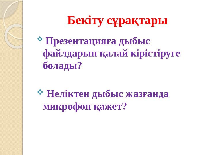 Бекіту сұрақтары  Презентацияға дыбыс файлдарын қалай кірістіруге болады?  Неліктен дыбыс жазғанда микрофон қажет?