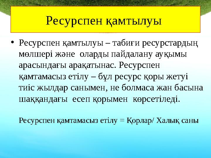 Ресурспен қамтылуы • Ресурспен қамтылуы – табиғи ресурстардың мөлшері және оларды пайдалану ауқымы арасындағы арақатынас. Ре