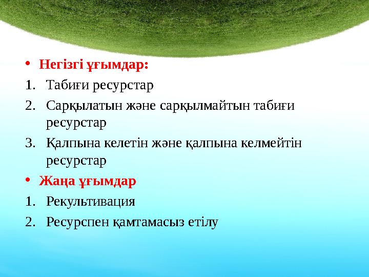 • Негізгі ұғымдар: 1. Табиғи ресурстар 2. Сарқылатын және сарқылмайтын табиғи ресурстар 3. Қалпына келетін және қалпына келмейт