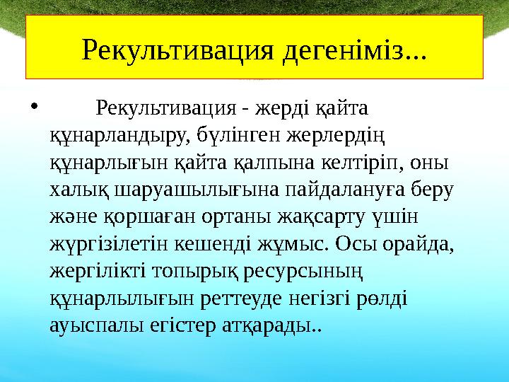 Рекультивация дегеніміз... • Рекультивация - жерді қайта құнарландыру, бүлінген жерлердің құнарлығын қайта қалпына ке