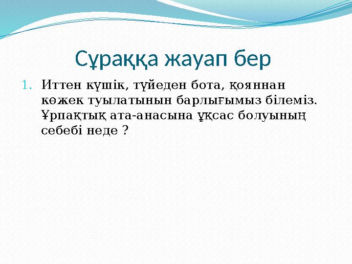 Сұраққа жауап бер 1. Иттен күшік, түйеден бота, қояннан көжек туылатынын барлығымыз білеміз. Ұрпақтық ата-анасына ұқсас болуы