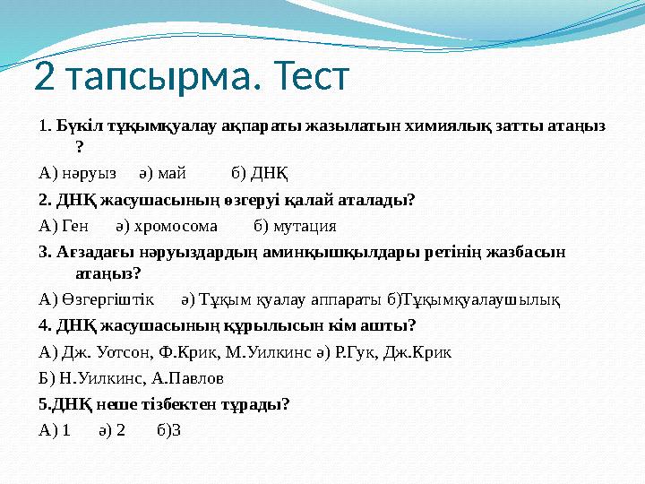 2 тапсырма. Тест 1. Бүкіл тұқымқуалау ақпараты жазылатын химиялық затты атаңыз ? А) нәруыз ә) май б) ДНҚ 2. ДН